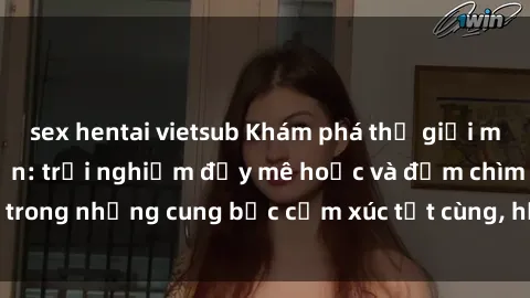 sex hentai vietsub Khám phá thế giới mới với sex người lớn: trải nghiệm đầy mê hoặc và đắm chìm trong những cung bậc cảm xúc tột cùng, hứng khởi và cuốn hút.