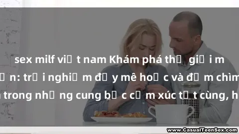 sex milf việt nam Khám phá thế giới mới với sex người lớn: trải nghiệm đầy mê hoặc và đắm chìm trong những cung bậc cảm xúc tột cùng, hứng khởi và cuốn hút.