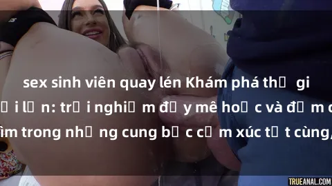 sex sinh viên quay lén Khám phá thế giới mới với sex người lớn: trải nghiệm đầy mê hoặc và đắm chìm trong những cung bậc cảm xúc tột cùng, hứng khởi và cuốn hút.