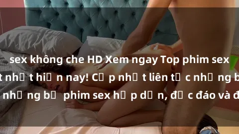 sex không che HD Xem ngay Top phim sex mới nhất đang hot nhất hiện nay! Cập nhật liên tục những bộ phim sex hấp dẫn, độc đáo và đầy kích thích.