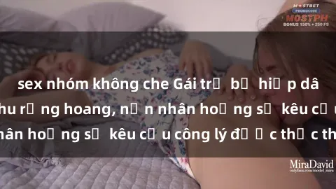 sex nhóm không che Gái trẻ bị hiếp dâm bạo lực trong khu rừng hoang, nạn nhân hoảng sợ kêu cầu công lý được thực thi