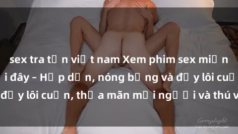 sex tra tấn việt nam Xem phim sex miễn phí online ngay tại đây – Hấp dẫn, nóng bỏng và đầy lôi cuốn, thỏa mãn mọi người và thú vui của bạn!