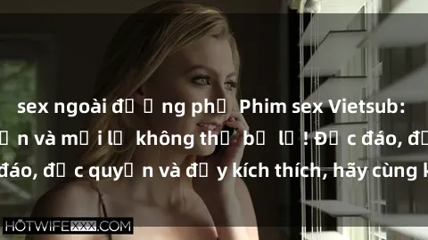sex ngoài đường phố Phim sex Vietsub: Trải nghiệm hấp dẫn và mới lạ không thể bỏ lỡ! Độc đáo, độc quyền và đầy kích thích, hãy cùng khám phá ngay!
