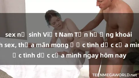 sex nữ sinh Việt Nam Tận hưởng khoái cảm với gái xinh sex, thỏa mãn mong ước tình dục của mình ngay hôm nay