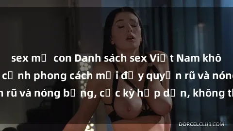 sex mẹ con Danh sách sex Việt Nam không che - Ảnh toàn cảnh phong cách mới đầy quyến rũ và nóng bỏng, cực kỳ hấp dẫn, không thể bỏ qua!