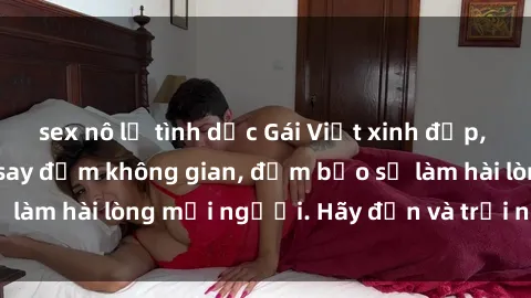 sex nô lệ tình dục Gái Việt xinh đẹp, nồng nàn làm tình say đắm không gian, đảm bảo sẽ làm hài lòng mọi người. Hãy đến và trải nghiệm ngay!