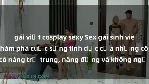 gái việt cosplay sexy Sex gái sinh viên hot nhất: Cùng khám phá cuộc sống tình dục của những cô nàng trẻ trung, năng động và không ngần ngại thử nghiệm!