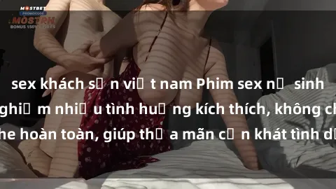 sex khách sạn việt nam Phim sex nữ sinh mới nhất: Trải nghiệm nhiều tình huống kích thích, không che hoàn toàn, giúp thỏa mãn cơn khát tình dục của các bạn trẻ