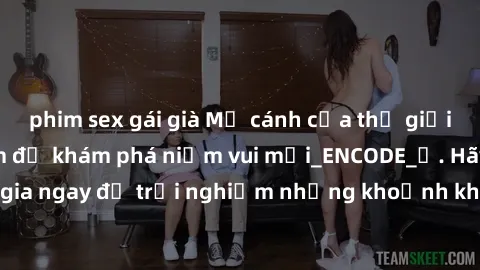 phim sex gái già Mở cánh cửa thế giới sex MILF Việt Nam để khám phá niềm vui mới_ENCODE_. Hãy tham gia ngay để trải nghiệm những khoảnh khắc đầy kích thích và đam mê.