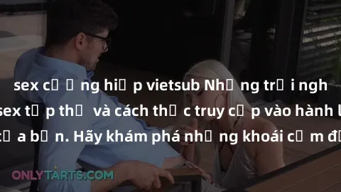sex cưỡng hiếp vietsub Những trải nghiệm mới lạ với sex tập thể và cách thức truy cập vào hành lang đam mê của bạn. Hãy khám phá những khoái cảm đầy kích thích với tập thể hấp dẫn!