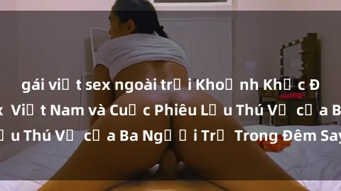 gái việt sex ngoài trời Khoảnh Khắc Đầy Kịch Tính: Sex  Việt Nam và Cuộc Phiêu Lưu Thú Vị của Ba Người Trẻ Trong Đêm Say Đắm
