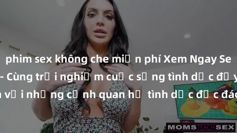 phim sex không che miễn phí Xem Ngay Sex  Vietsub Full HD - Cùng trải nghiệm cuộc sống tình dục đầy kích thích với những cảnh quan hệ tình dục độc đáo và mãnh liệt trong bộ phim này!