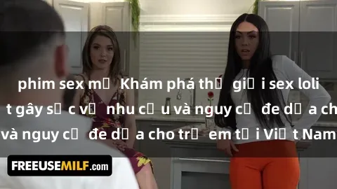 phim sex mỹ Khám phá thế giới sex loli Việt Nam: Sự thật gây sốc về nhu cầu và nguy cơ đe dọa cho trẻ em tại Việt Nam
