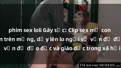 phim sex loli Gây sốc: Clip sex mẹ con Việt Nam lan truyền trên mạng, dấy lên lo ngại về vấn đề đạo đức và giáo dục trong xã hội hiện nay.
