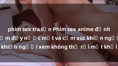 phim sex tra tấn Phim sex anime đỉnh cao: Những tác phẩm đầy nước mắt và cảm xúc khiến người xem không thể rời mắt khỏi màn hình